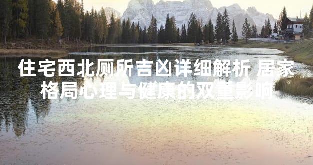 住宅西北厕所吉凶详细解析 居家格局心理与健康的双重影响